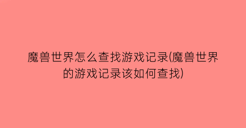 “魔兽世界怎么查找游戏记录(魔兽世界的游戏记录该如何查找)