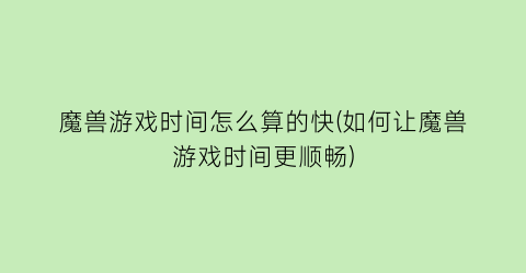 魔兽游戏时间怎么算的快(如何让魔兽游戏时间更顺畅)