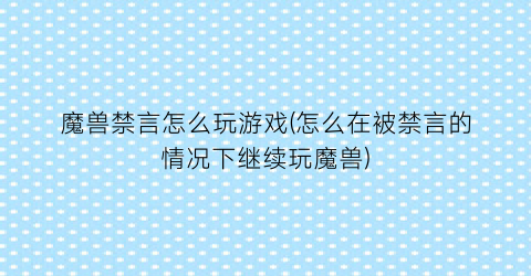 “魔兽禁言怎么玩游戏(怎么在被禁言的情况下继续玩魔兽)