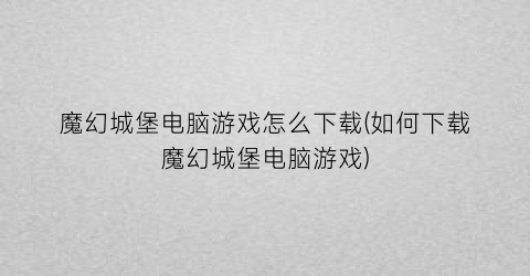 魔幻城堡电脑游戏怎么下载(如何下载魔幻城堡电脑游戏)