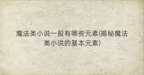 魔法类小说一般有哪些元素(揭秘魔法类小说的基本元素)