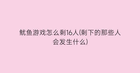 “鱿鱼游戏怎么剩16人(剩下的那些人会发生什么)