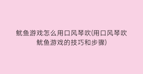 “鱿鱼游戏怎么用口风琴吹(用口风琴吹鱿鱼游戏的技巧和步骤)