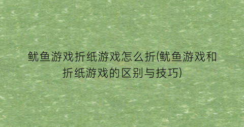 “鱿鱼游戏折纸游戏怎么折(鱿鱼游戏和折纸游戏的区别与技巧)