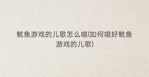 “鱿鱼游戏的儿歌怎么唱(如何唱好鱿鱼游戏的儿歌)