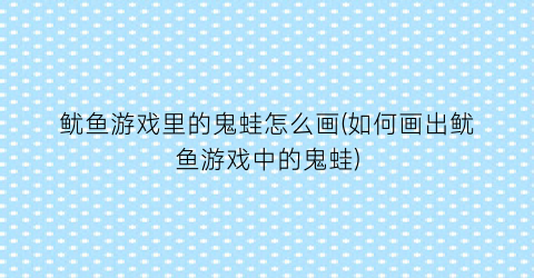 鱿鱼游戏里的鬼蛙怎么画(如何画出鱿鱼游戏中的鬼蛙)