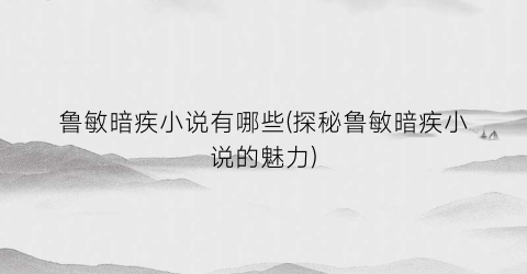 鲁敏暗疾小说有哪些(探秘鲁敏暗疾小说的魅力)