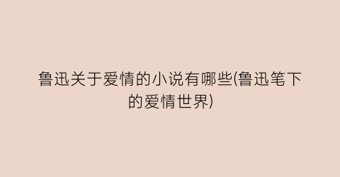 鲁迅关于爱情的小说有哪些(鲁迅笔下的爱情世界)