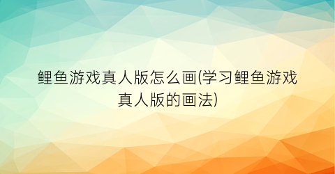 “鲤鱼游戏真人版怎么画(学习鲤鱼游戏真人版的画法)