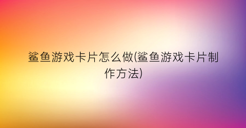 鲨鱼游戏卡片怎么做(鲨鱼游戏卡片制作方法)