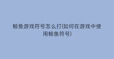 鲸鱼游戏符号怎么打(如何在游戏中使用鲸鱼符号)