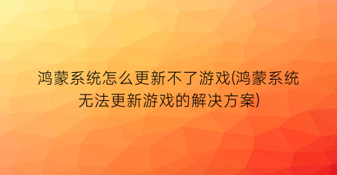 “鸿蒙系统怎么更新不了游戏(鸿蒙系统无法更新游戏的解决方案)