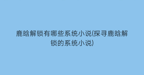 鹿晗解锁有哪些系统小说(探寻鹿晗解锁的系统小说)