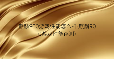 麒麟900游戏性能怎么样(麒麟900游戏性能评测)