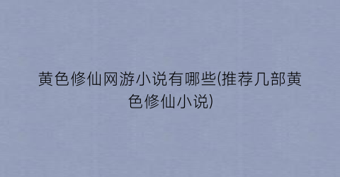 黄色修仙网游小说有哪些(推荐几部黄色修仙小说)