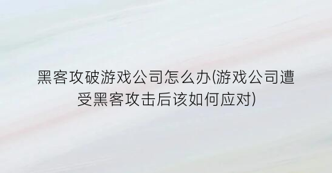 “黑客攻破游戏公司怎么办(游戏公司遭受黑客攻击后该如何应对)