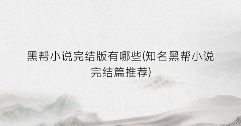 黑帮小说完结版有哪些(知名黑帮小说完结篇推荐)
