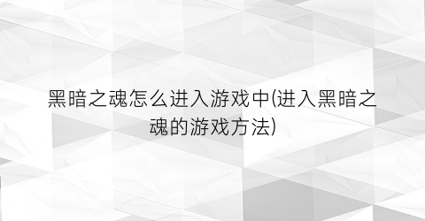 “黑暗之魂怎么进入游戏中(进入黑暗之魂的游戏方法)