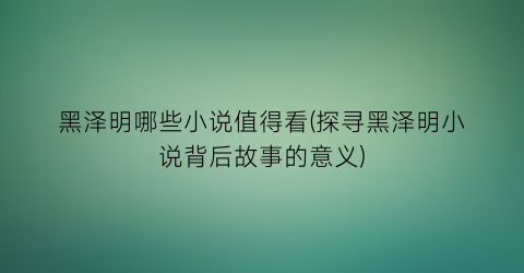 黑泽明哪些小说值得看(探寻黑泽明小说背后故事的意义)