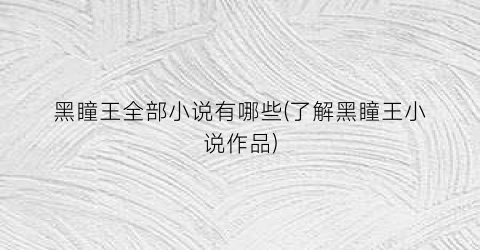 黑瞳王全部小说有哪些(了解黑瞳王小说作品)