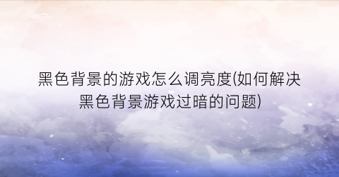 “黑色背景的游戏怎么调亮度(如何解决黑色背景游戏过暗的问题)