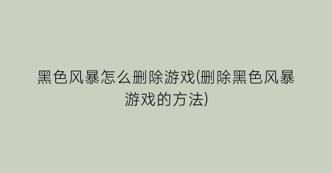 黑色风暴怎么删除游戏(删除黑色风暴游戏的方法)