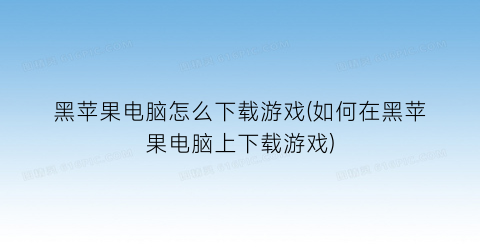 黑苹果电脑怎么下载游戏(如何在黑苹果电脑上下载游戏)