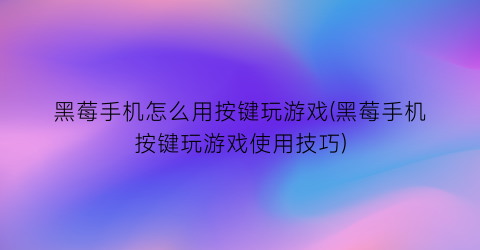 黑莓手机怎么用按键玩游戏(黑莓手机按键玩游戏使用技巧)