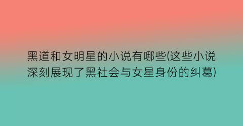 黑道和女明星的小说有哪些(这些小说深刻展现了黑社会与女星身份的纠葛)