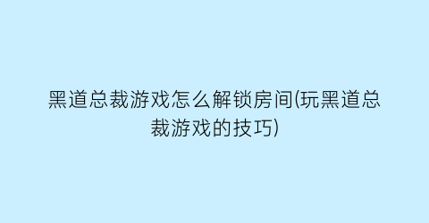 黑道总裁游戏怎么解锁房间(玩黑道总裁游戏的技巧)