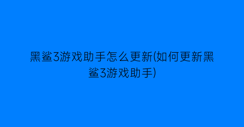 黑鲨3游戏助手怎么更新(如何更新黑鲨3游戏助手)