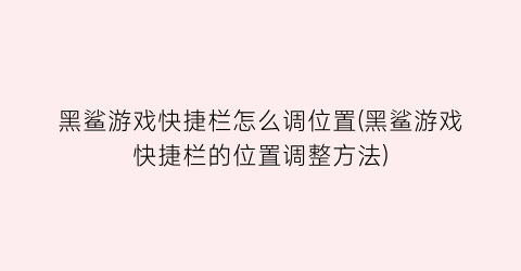 “黑鲨游戏快捷栏怎么调位置(黑鲨游戏快捷栏的位置调整方法)