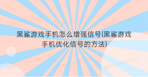 黑鲨游戏手机怎么增强信号(黑鲨游戏手机优化信号的方法)