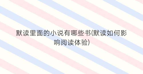 默读里面的小说有哪些书(默读如何影响阅读体验)