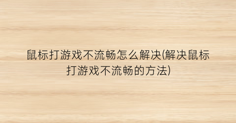 “鼠标打游戏不流畅怎么解决(解决鼠标打游戏不流畅的方法)