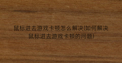 “鼠标进去游戏卡顿怎么解决(如何解决鼠标进去游戏卡顿的问题)