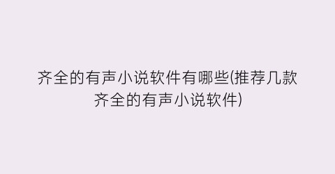 齐全的有声小说软件有哪些(推荐几款齐全的有声小说软件)