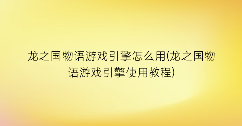 龙之国物语游戏引擎怎么用(龙之国物语游戏引擎使用教程)