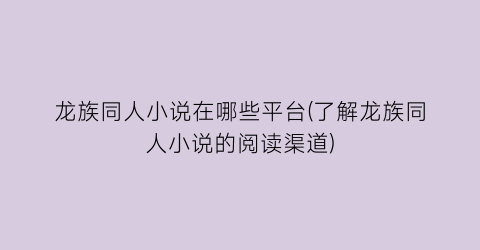 龙族同人小说在哪些平台(了解龙族同人小说的阅读渠道)