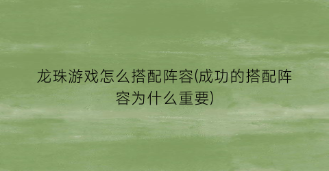 “龙珠游戏怎么搭配阵容(成功的搭配阵容为什么重要)