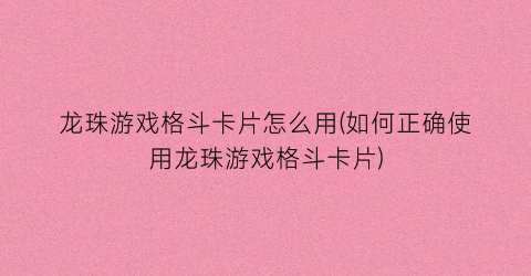 龙珠游戏格斗卡片怎么用(如何正确使用龙珠游戏格斗卡片)