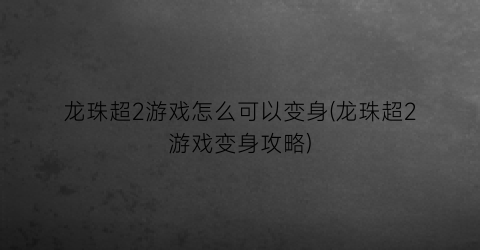 “龙珠超2游戏怎么可以变身(龙珠超2游戏变身攻略)