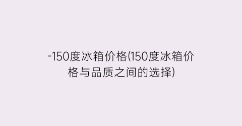 -150度冰箱价格(150度冰箱价格与品质之间的选择)