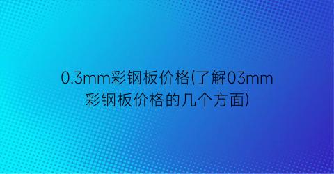 0.3mm彩钢板价格(了解03mm彩钢板价格的几个方面)