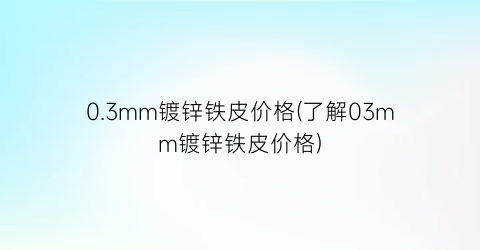 0.3mm镀锌铁皮价格(了解03mm镀锌铁皮价格)