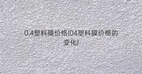 0.4塑料膜价格(04塑料膜价格的变化)