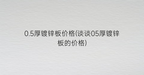 0.5厚镀锌板价格(谈谈05厚镀锌板的价格)