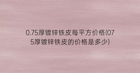 0.75厚镀锌铁皮每平方价格(075厚镀锌铁皮的价格是多少)