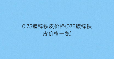 0.75镀锌铁皮价格(075镀锌铁皮价格一览)