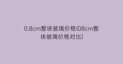0.8cm整块玻璃价格(08cm整块玻璃价格对比)